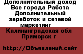 Дополнительный доход - Все города Работа » Дополнительный заработок и сетевой маркетинг   . Калининградская обл.,Приморск г.